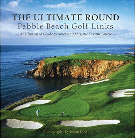 The Ultimate Round: Pebble Beach Golf Links, An Illustrated Guide to America's Majestic Dream Course