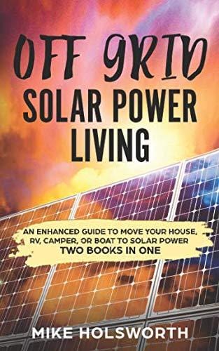 Off Grid Solar Power Living: An Enhanced Guide To Move Your House, RV, Camper, Or Boat To Solar Power (TWO BOOKS IN ONE)
