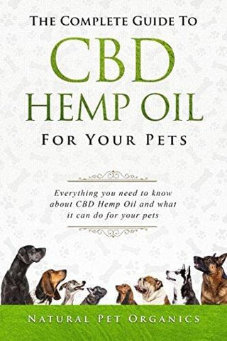 The Complete Guide To CBD Hemp Oil For Your Pets: Everything You Need To Know About CBD Hemp Oil And What It Can Do For Your Pets